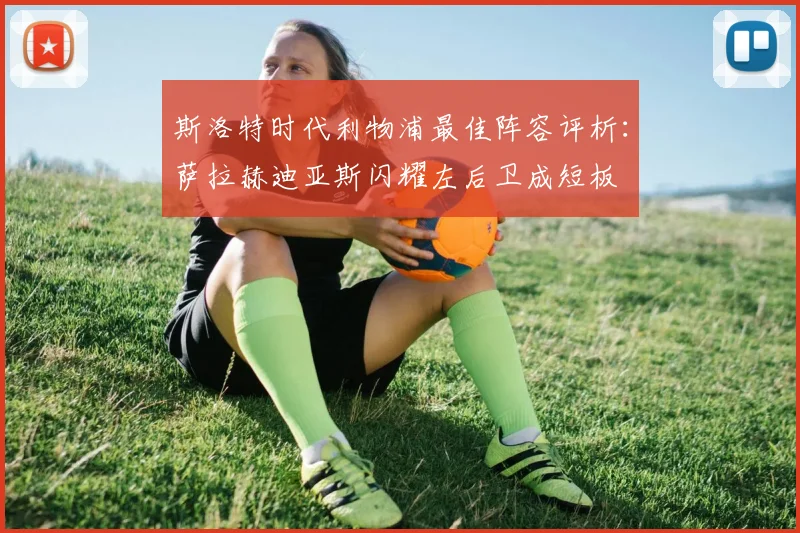 斯洛特时代利物浦最佳阵容评析：萨拉赫迪亚斯闪耀左后卫成短板