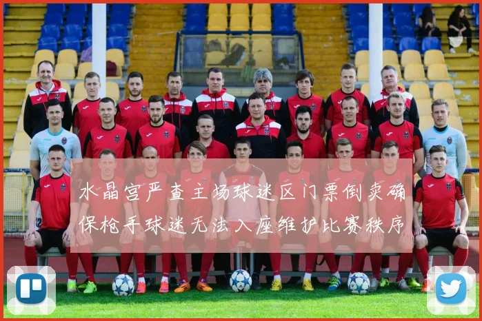 水晶宫严查主场球迷区门票倒卖确保枪手球迷无法入座维护比赛秩序