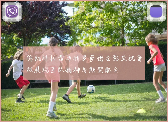 德凯特拉雷与特罗萨德合影庆祝晋级展现团队精神与默契配合