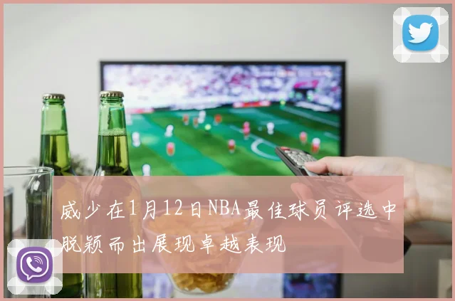 威少在1月12日NBA最佳球员评选中脱颖而出展现卓越表现