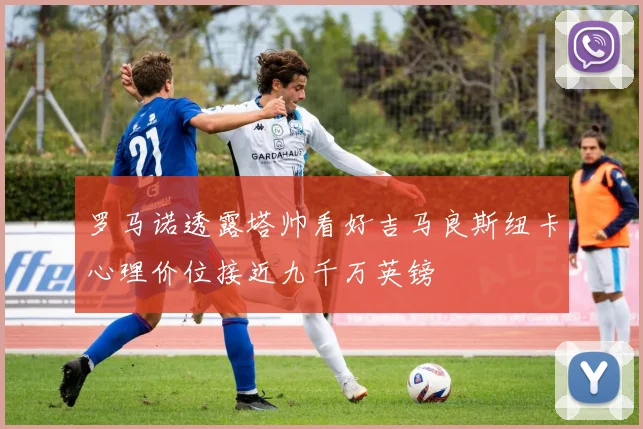罗马诺透露塔帅看好吉马良斯纽卡心理价位接近九千万英镑