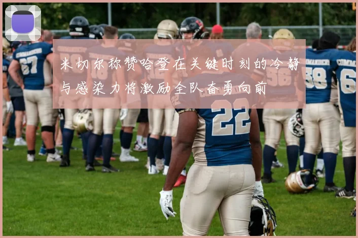 米切尔称赞哈登在关键时刻的冷静与感染力将激励全队奋勇向前