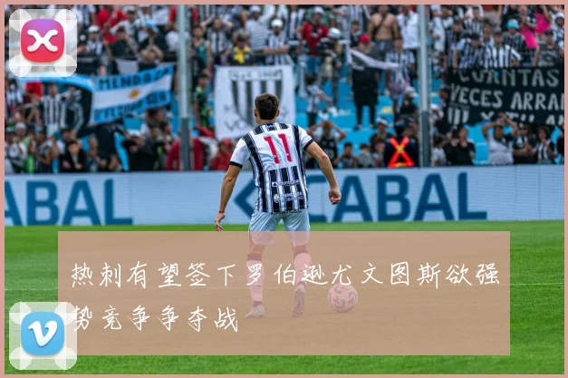 热刺有望签下罗伯逊尤文图斯欲强势竞争争夺战