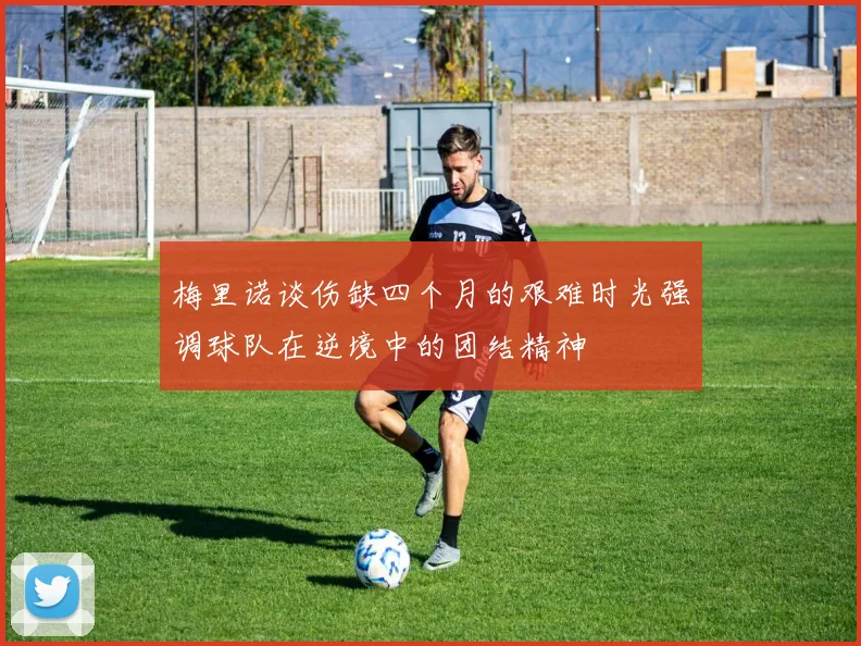 梅里诺谈伤缺四个月的艰难时光强调球队在逆境中的团结精神